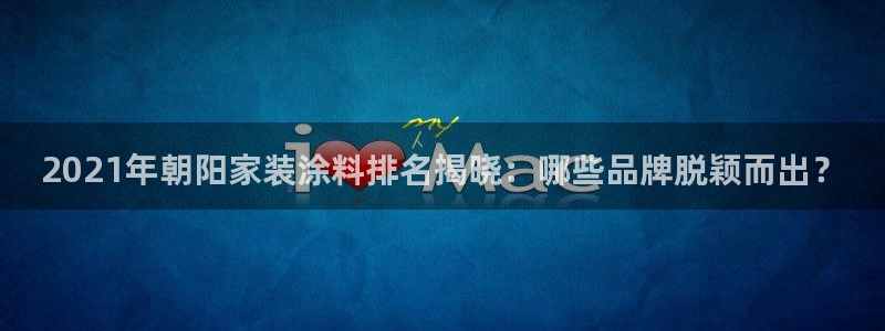 和记下载：2021年朝阳家装涂料排名揭晓：哪些品牌脱颖而出？