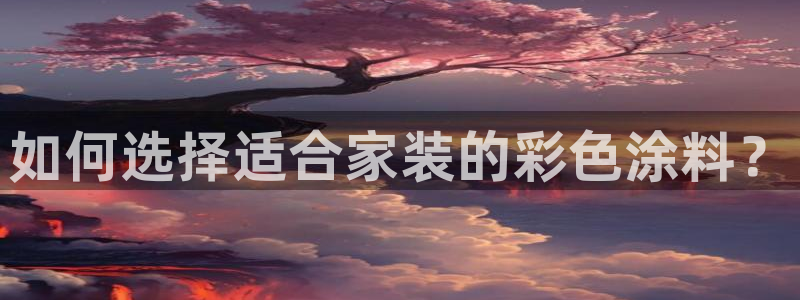 和记平台登陆：如何选择适合家装的彩色涂料？