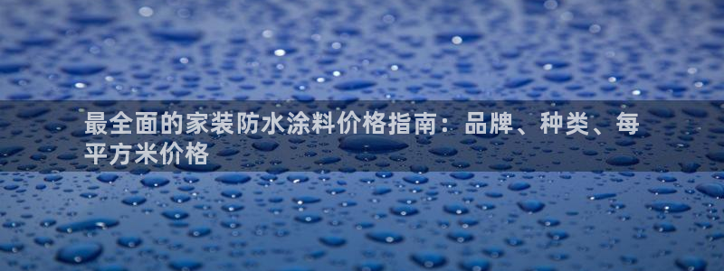 和记国际：最全面的家装防水涂料价格指南：品牌、种类、每
平方米价格