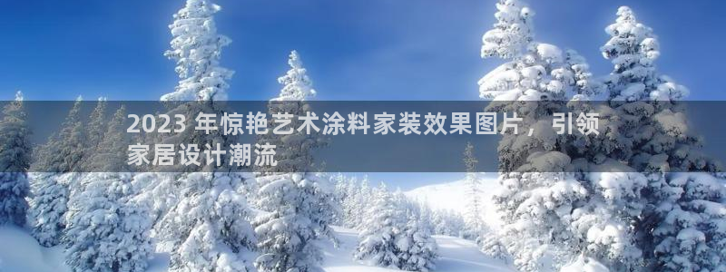 和记h88游戏：2023 年惊艳艺术涂料家装效果图片，引领
家居设计潮流