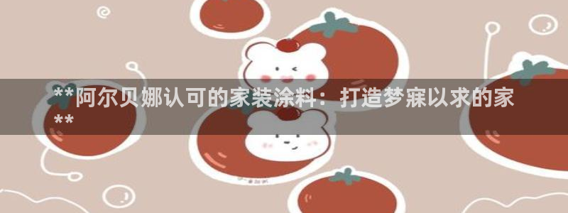 和记hj：**阿尔贝娜认可的家装涂料：打造梦寐以求的家
**